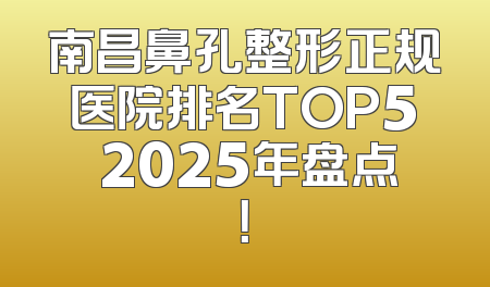南昌鼻孔整形正规医院排名TOP5 2025年盘点！