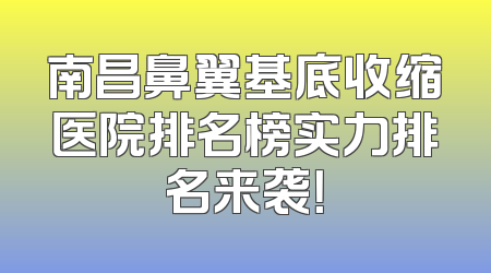 南昌鼻翼基底收缩医院排名榜实力排名来袭！