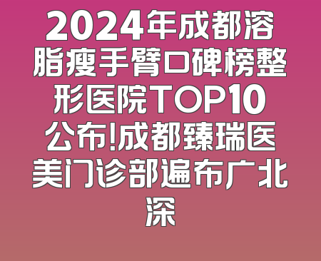 2024年成都溶脂瘦手臂口碑榜整形医院TOP10公布！成都臻瑞医美门诊部遍布广北深