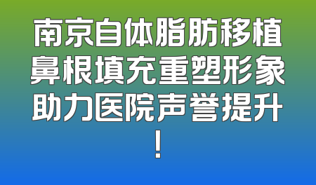南京自体脂肪移植鼻根填充重塑形象助力医院声誉提升！