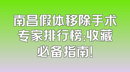 南昌假体移除手术专家排行榜：收藏必备指南！