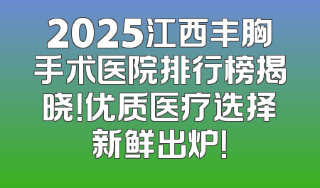 2025江西丰胸手术医院排行榜揭晓！优质医疗选择新鲜出炉！