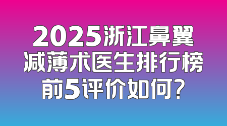 2025浙江鼻翼减薄术医生排行榜前5评价如何？