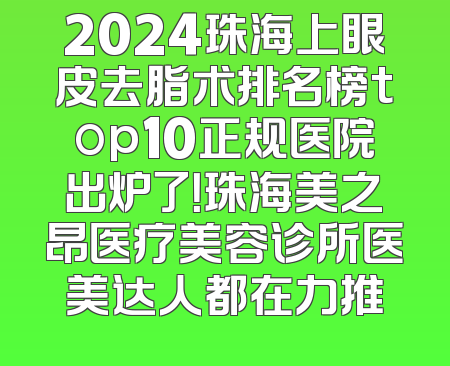 2024珠海上眼皮去脂术排名榜top10正规医院出炉了！珠海美之昂医疗美容诊所医美达人都在力推