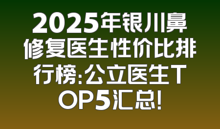 2025年银川鼻修复医生性价比排行榜：公立医生TOP5汇总！