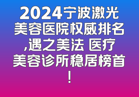 2024宁波激光美容医院权威排名，遇之美法嫚医疗美容诊所稳居榜首！