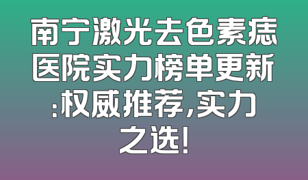 南宁激光去色素痣医院实力榜单更新：权威推荐，实力之选！