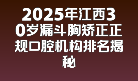 2025年江西30岁漏斗胸矫正正规口腔机构排名揭秘