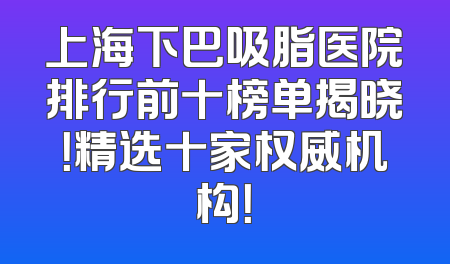 上海下巴吸脂医院排行前十榜单揭晓！精选十家权威机构！