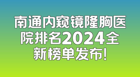 南通内窥镜隆胸医院排名2024全新榜单发布！