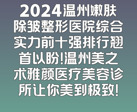 2024温州嫩肤除皱整形医院综合实力前十强排行翘首以盼！温州美之术雅颜医疗美容诊所让你美到极致！