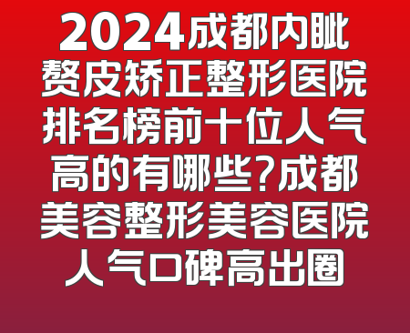 2024成都内眦赘皮矫正整形医院排名榜前十位人气高的有哪些？成都美容整形美容医院人气口碑高出圈