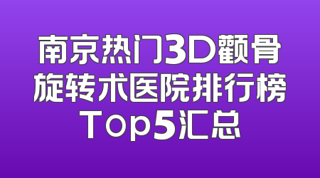 南京热门3D颧骨旋转术医院排行榜Top5汇总