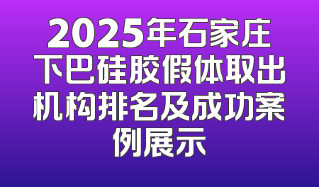 2025年石家庄下巴硅胶假体取出机构排名及成功案例展示