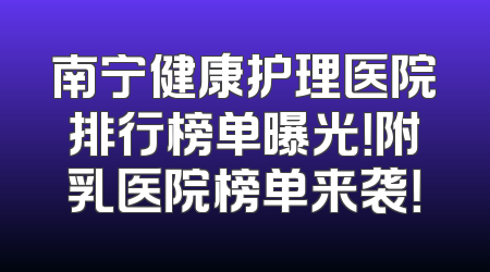 南宁健康护理医院排行榜单曝光！附乳医院榜单来袭！