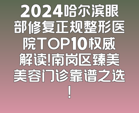 2024哈尔滨眼部修复正规整形医院TOP10权威解读！南岗区臻美美容门诊靠谱之选！
