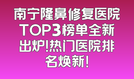 南宁隆鼻修复医院TOP3榜单全新出炉！热门医院排名焕新！