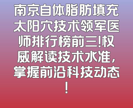 南京自体脂肪填充太阳穴技术领军医师排行榜前三！权威解读技术水准，掌握前沿科技动态！
