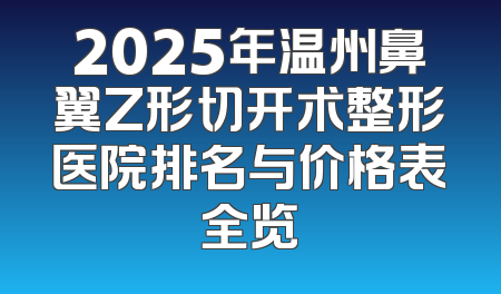 2025年温州鼻翼Z形切开术整形医院排名与价格表全览