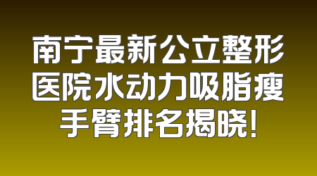 南宁最新公立整形医院水动力吸脂瘦手臂排名揭晓！