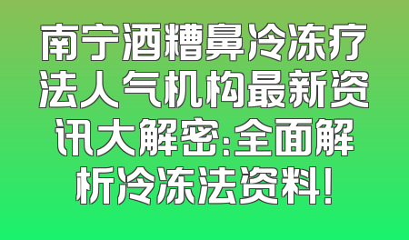 南宁酒糟鼻冷冻疗法人气机构最新资讯大解密：全面解析冷冻法资料！