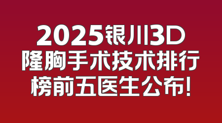 2025银川3D隆胸手术技术排行榜前五医生公布！