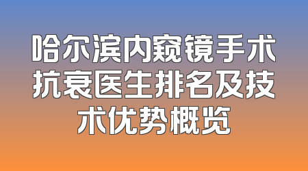 哈尔滨内窥镜手术抗衰医生排名及技术优势概览