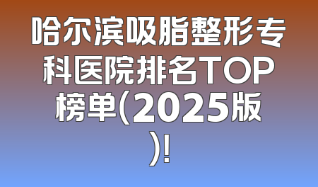 哈尔滨吸脂整形专科医院排名TOP榜单（2025版）！
