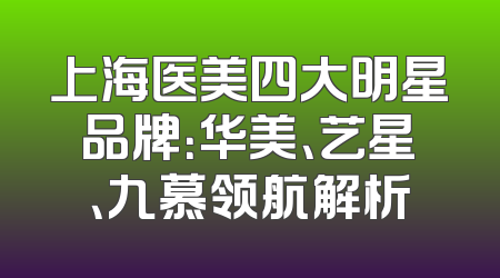 上海医美四大明星品牌：华美、艺星、九慕领航解析