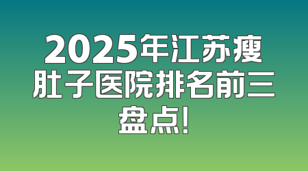 2025年江苏瘦肚子医院排名前三盘点！