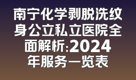 南宁化学剥脱洗纹身公立私立医院全面解析：2024年服务一览表
