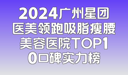 2024广州星团医美领跑吸脂瘦腰美容医院TOP10口碑实力榜