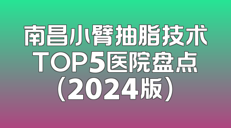 南昌小臂抽脂技术TOP5医院盘点（2024版）