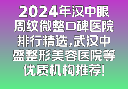 2024年汉中眼周纹微整口碑医院排行精选，武汉中盛整形美容医院等优质机构推荐！