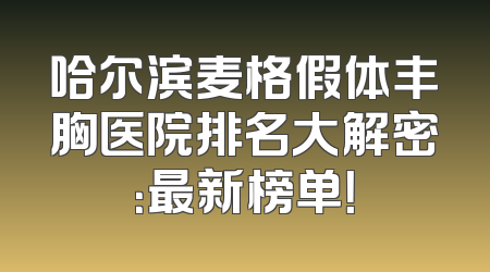 哈尔滨麦格假体丰胸医院排名大解密：最新榜单！
