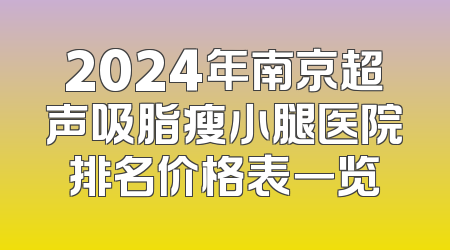 2024年南京超声吸脂瘦小腿医院排名价格表一览
