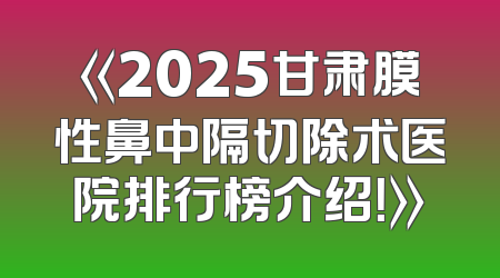 《2025甘肃膜性鼻中隔切除术医院排行榜介绍！》