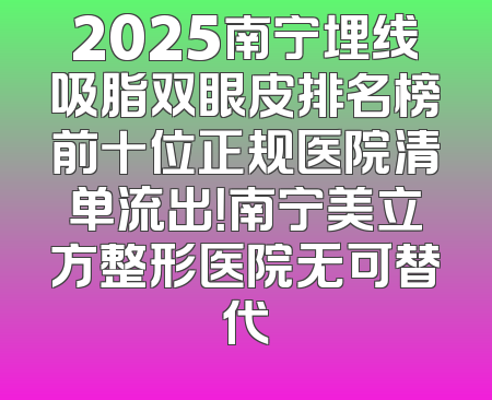 2025南宁埋线吸脂双眼皮排名榜前十位正规医院清单流出！南宁美立方整形医院无可替代