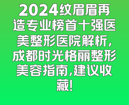 2024纹眉眉再造专业榜首十强医美整形医院解析，成都时光格丽整形美容指南，建议收藏！