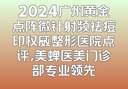 2024广州黄金点阵微针射频祛痘印权威整形医院点评，美蝉医美门诊部专业领先