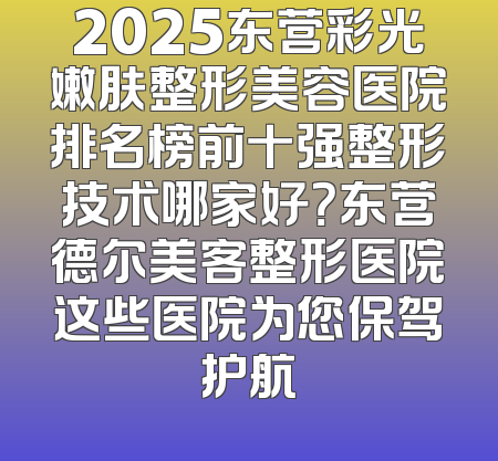 2025东营彩光嫩肤整形美容医院排名榜前十强整形技术哪家好？东营德尔美客整形医院这些医院为您保驾护航