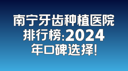 南宁牙齿种植医院排行榜：2024年口碑选择！
