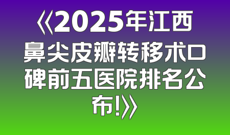 《2025年江西鼻尖皮瓣转移术口碑前五医院排名公布！》