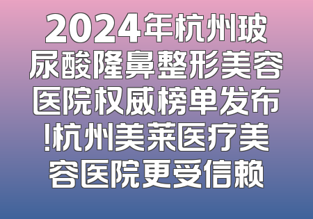 2024年杭州玻尿酸隆鼻整形美容医院权威榜单发布！杭州美莱医疗美容医院更受信赖