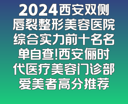 2024西安双侧唇裂整形美容医院综合实力前十名名单自查！西安俪时代医疗美容门诊部爱美者高分推荐