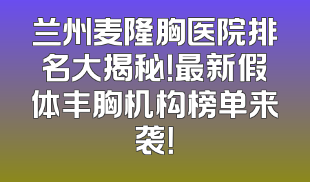 兰州麦隆胸医院排名大揭秘！最新假体丰胸机构榜单来袭！