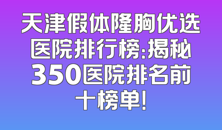 天津假体隆胸优选医院排行榜：揭秘350医院排名前十榜单！