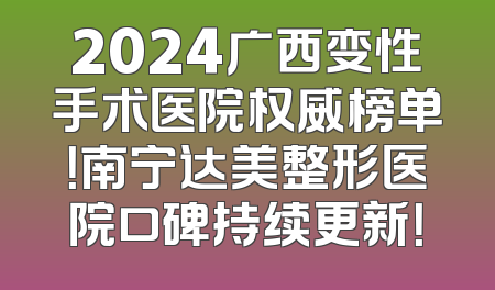 2024广西变性手术医院权威榜单！南宁达美整形医院口碑持续更新！