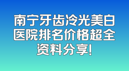 南宁牙齿冷光美白医院排名价格超全资料分享!