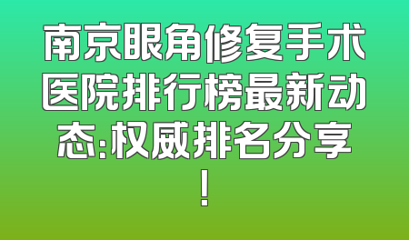 南京眼角修复手术医院排行榜最新动态：权威排名分享！